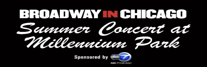 BROADWAY IN CHICAGO Free Summer Concert August 14 at Pritzker Pavilion 1 Broadway In Chicago is thrilled to announce that its free SUMMER CONCERT will return to Millennium Park this August 14. The FREE BROADWAY IN CHICAGO SUMMER CONCERT, sponsored by ABC 7 Chicago, will take place on Monday, August 14, 2023 at 6:15 pm at the Jay Pritzker Pavilion in Millennium Park (201 E Randolph St). The Broadway In Chicago Summer Concert at Millennium Park is presented with the City of Chicago Department of Cultural Affairs and Special Events. BROADWAY IN CHICAGO Free Summer Concert August 14 at Pritzker Pavilion 1 Broadway In Chicago is thrilled to announce that its free SUMMER CONCERT will return to Millennium Park this August 14. The FREE BROADWAY IN CHICAGO SUMMER CONCERT, sponsored by ABC 7 Chicago, will take place on Monday, August 14, 2023 at 6:15 pm at the Jay Pritzker Pavilion in Millennium Park (201 E Randolph St). The Broadway In Chicago Summer Concert at Millennium Park is presented with the City of Chicago Department of Cultural Affairs and Special Events.